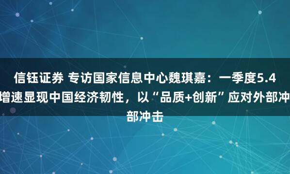 信钰证券 专访国家信息中心魏琪嘉：一季度5.4%增速显现中国经济韧性，以“品质+创新”应对外部冲击