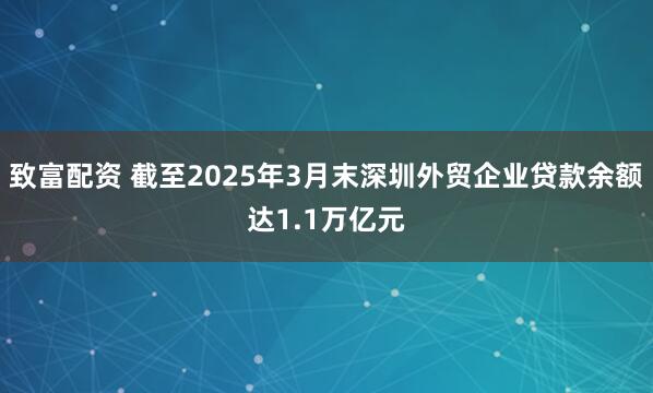 致富配资 截至2025年3月末深圳外贸企业贷款余额达1.1万亿元