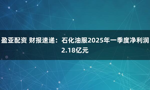 盈亚配资 财报速递：石化油服2025年一季度净利润2.18亿元