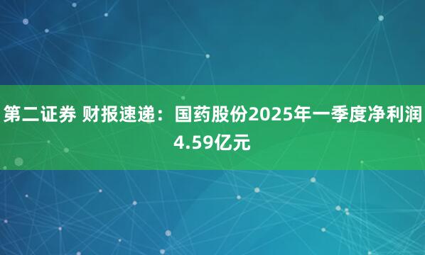 第二证券 财报速递：国药股份2025年一季度净利润4.59亿元