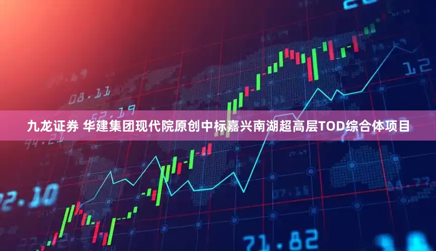 九龙证券 华建集团现代院原创中标嘉兴南湖超高层TOD综合体项目