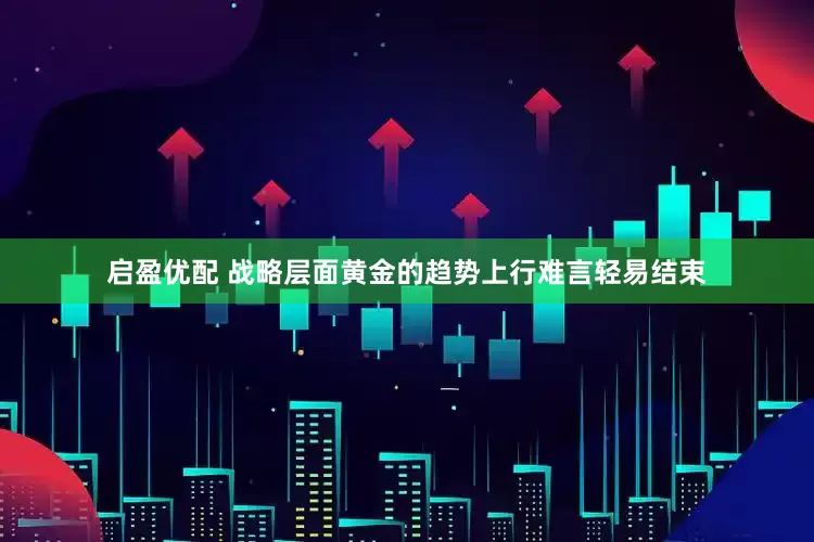启盈优配 战略层面黄金的趋势上行难言轻易结束