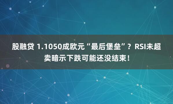 股融贷 1.1050成欧元“最后堡垒”？RSI未超卖暗示下跌可能还没结束！