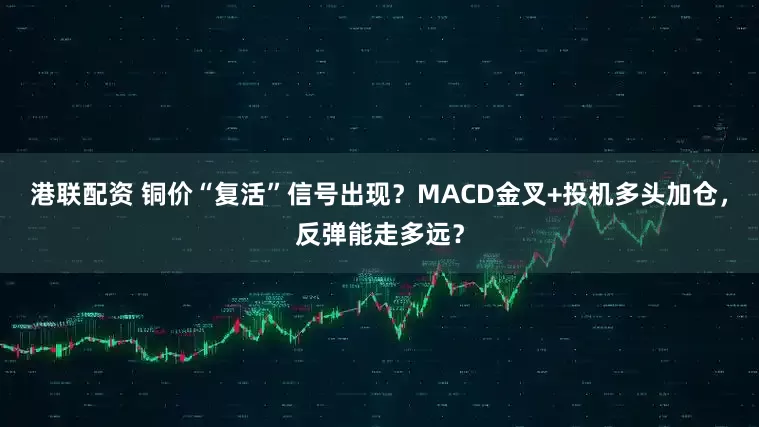 港联配资 铜价“复活”信号出现？MACD金叉+投机多头加仓，反弹能走多远？