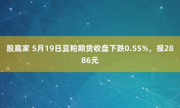 股赢家 5月19日豆粕期货收盘下跌0.55%，报2886元