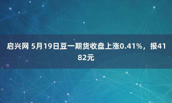 启兴网 5月19日豆一期货收盘上涨0.41%，报4182元
