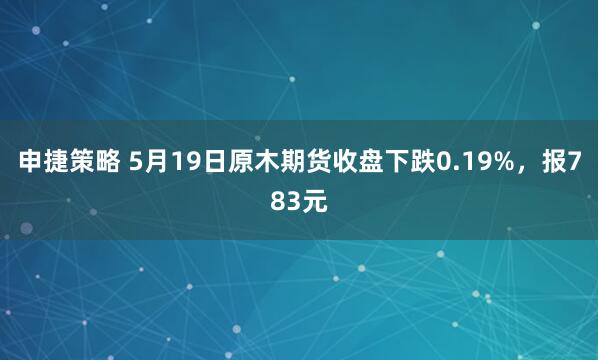 申捷策略 5月19日原木期货收盘下跌0.19%，报783元