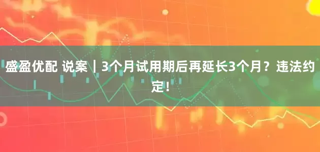 盛盈优配 说案｜3个月试用期后再延长3个月？违法约定！