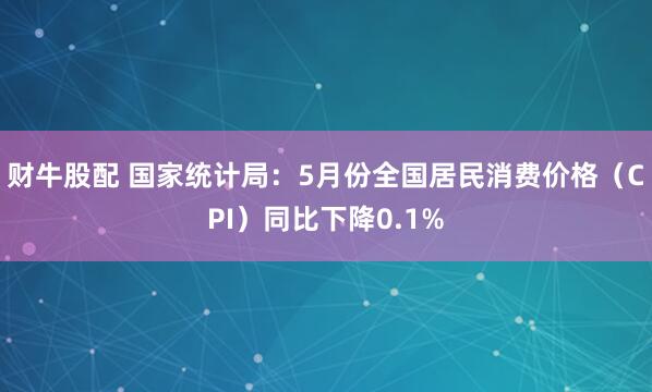 财牛股配 国家统计局：5月份全国居民消费价格（CPI）同比下降0.1%