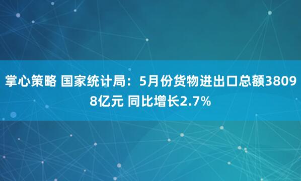 掌心策略 国家统计局：5月份货物进出口总额38098亿元 同比增长2.7%