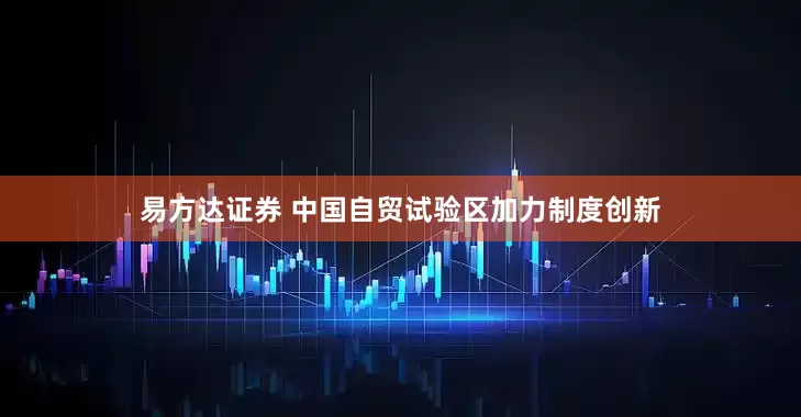 易方达证券 中国自贸试验区加力制度创新