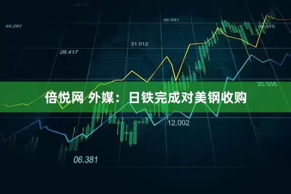 倍悦网 外媒：日铁完成对美钢收购