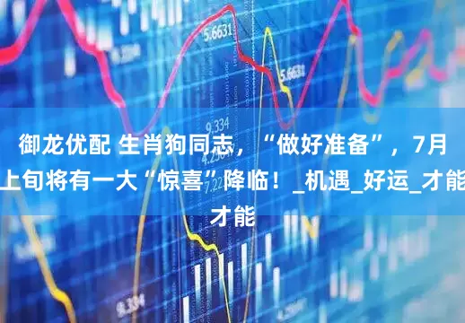 御龙优配 生肖狗同志，“做好准备”，7月上旬将有一大“惊喜”降临！_机遇_好运_才能