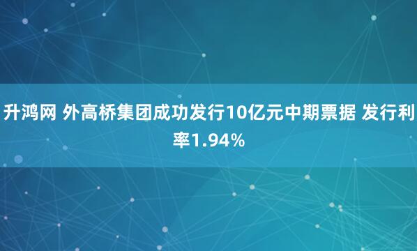 升鸿网 外高桥集团成功发行10亿元中期票据 发行利率1.94%