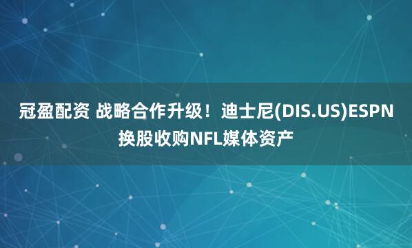 冠盈配资 战略合作升级！迪士尼(DIS.US)ESPN换股收购NFL媒体资产
