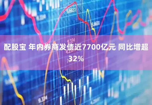 配股宝 年内券商发债近7700亿元 同比增超32%