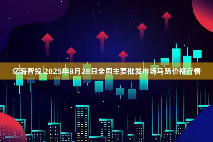 亿海智投 2025年8月28日全国主要批发市场马蹄价格行情