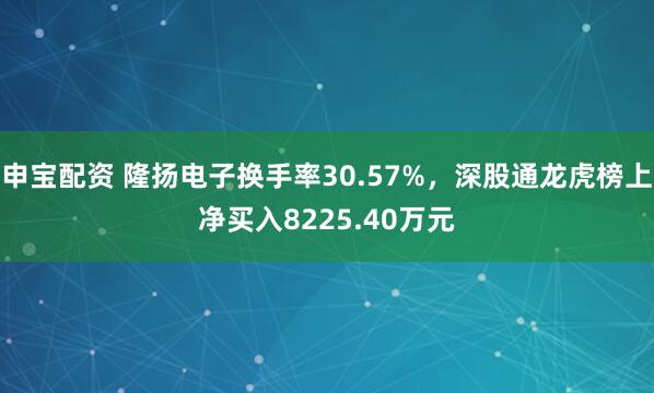 申宝配资 隆扬电子换手率30.57%，深股通龙虎榜上净买入8225.40万元