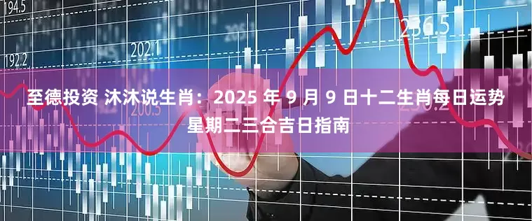 至德投资 沐沐说生肖：2025 年 9 月 9 日十二生肖每日运势 星期二三合吉日指南