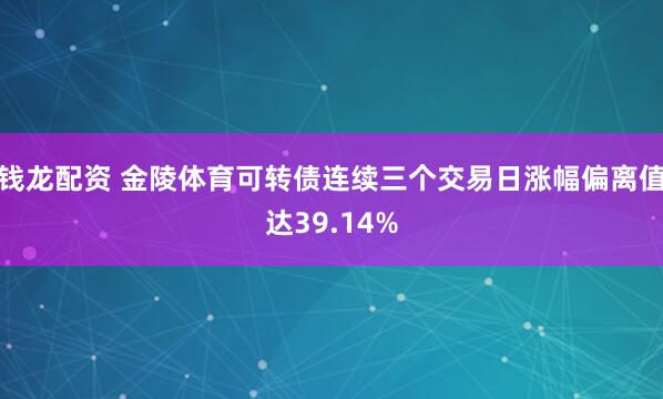 钱龙配资 金陵体育可转债连续三个交易日涨幅偏离值达39.14%