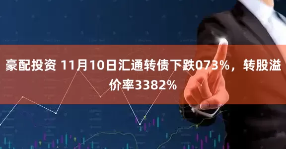 豪配投资 11月10日汇通转债下跌073%，转股溢价率3382%