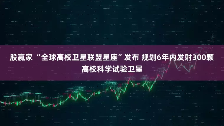 股赢家 “全球高校卫星联盟星座”发布 规划6年内发射300颗高校科学试验卫星